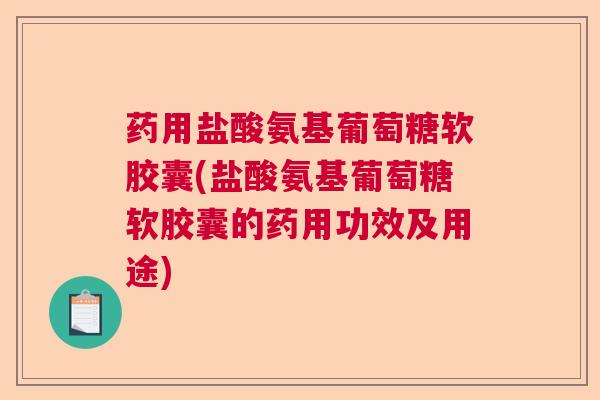 药用盐酸氨基葡萄糖软胶囊(盐酸氨基葡萄糖软胶囊的药用功效及用途)