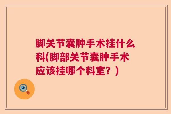 脚关节囊肿手术挂什么科(脚部关节囊肿手术应该挂哪个科室？)