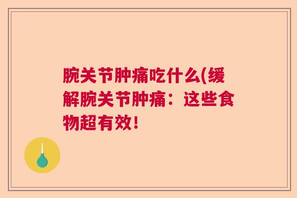 腕关节肿痛吃什么(缓解腕关节肿痛:这些食物超有效!
