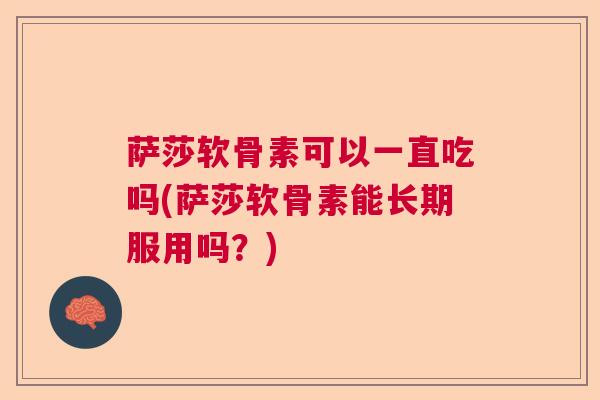 萨莎软骨素可以一直吃吗(萨莎软骨素能长期服用吗?) 萨莎软骨素可以一直吃吗(萨莎软骨素能长期服用吗?)