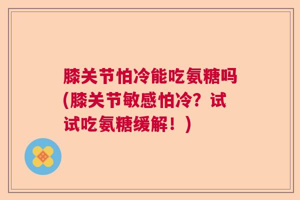 膝关节怕冷能吃氨糖吗(膝关节敏感怕冷?试试吃氨糖缓解!)