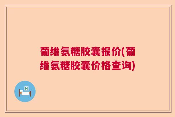 葡维氨糖胶囊报价(葡维氨糖胶囊价格查询)