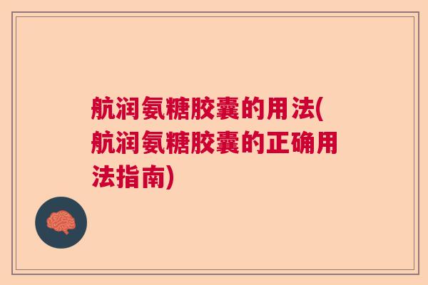 航润氨糖胶囊的用法(航润氨糖胶囊的正确用法指南)