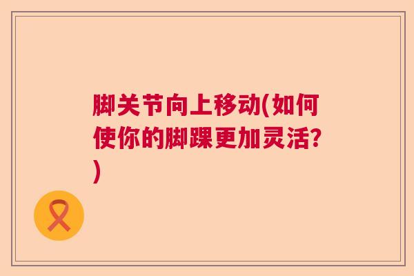 脚关节向上移动(如何使你的脚踝更加灵活?) 脚关节向上移动(如何使你的脚踝更加灵活?)
