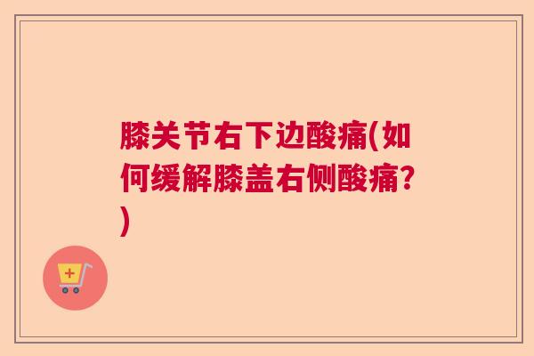 膝关节右下边酸痛(如何缓解膝盖右侧酸痛？)