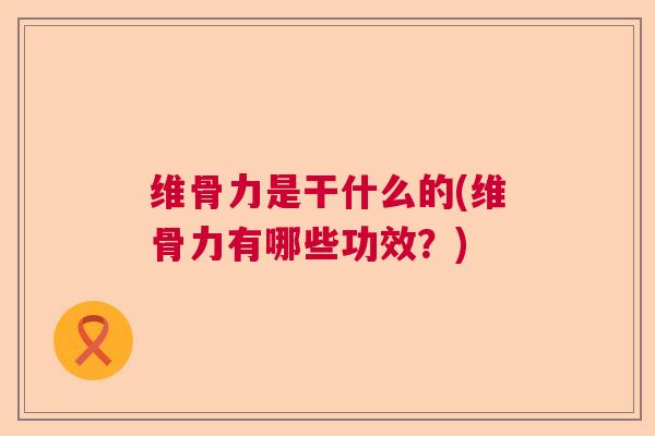维骨力是干什么的(维骨力有哪些功效？)