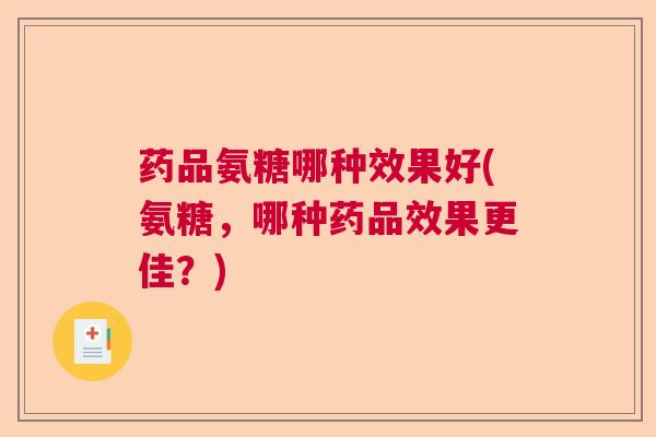 药品氨糖哪种效果好(氨糖,哪种药品效果更佳?)