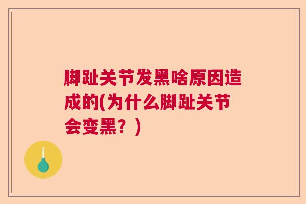 脚趾关节发黑啥原因造成的(为什么脚趾关节会变黑?)