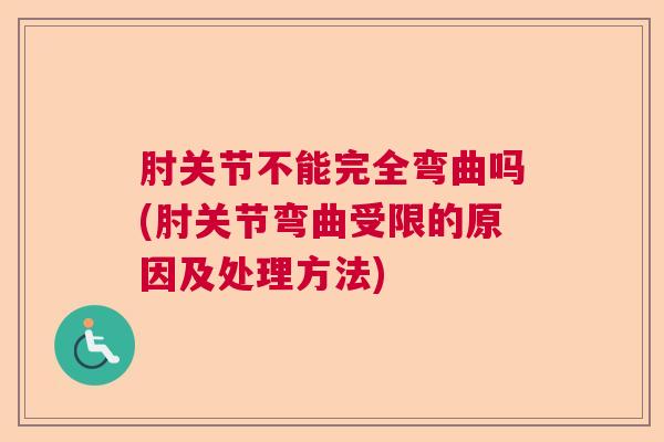 肘关节不能完全弯曲吗(肘关节弯曲受限的原因及处理方法)