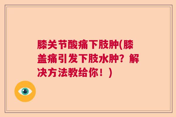 膝关节酸痛下肢肿(膝盖痛引发下肢水肿？解决方法教给你！)