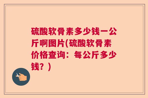 硫酸软骨素多少钱一公斤啊图片(硫酸软骨素价格查询:每公斤多少钱?) 硫酸软骨素多少钱一公斤啊图片(硫酸软骨素价格查询:每公斤多少钱?)