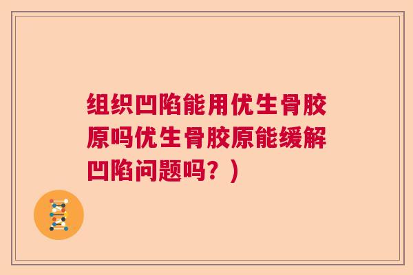 组织凹陷能用优生骨胶原吗优生骨胶原能缓解凹陷问题吗?)