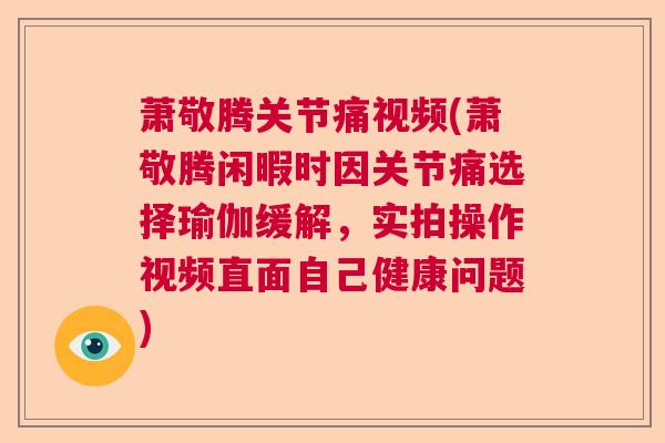 萧敬腾关节痛视频(萧敬腾闲暇时因关节痛选择瑜伽缓解,实拍操作视频直面自己健康问题) 萧敬腾关节痛视频(萧敬腾闲暇时因关节痛选择瑜伽缓解,实拍操作视频直面自己健康问题)
