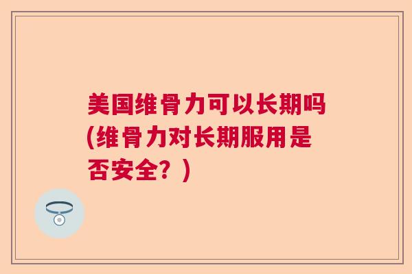 美国维骨力可以长期吗(维骨力对长期服用是否安全?)