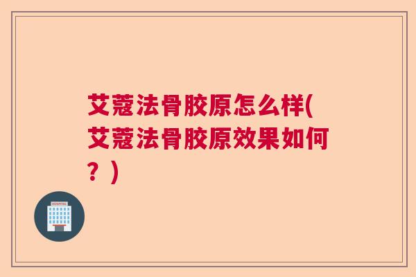 艾蔻法骨胶原怎么样(艾蔻法骨胶原效果如何?) 艾蔻法骨胶原怎么样(艾蔻法骨胶原效果如何?)