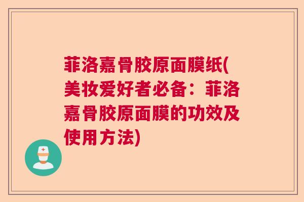 菲洛嘉骨胶原面膜纸(美妆爱好者必备:菲洛嘉骨胶原面膜的功效及使用方法)