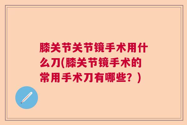 膝关节关节镜手术用什么刀(膝关节镜手术的常用手术刀有哪些?)