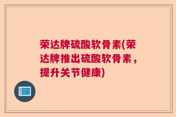荣达牌硫酸软骨素(荣达牌推出硫酸软骨素，提升关节健康)
