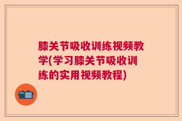 膝关节吸收训练视频教学(学习膝关节吸收训练的实用视频教程)