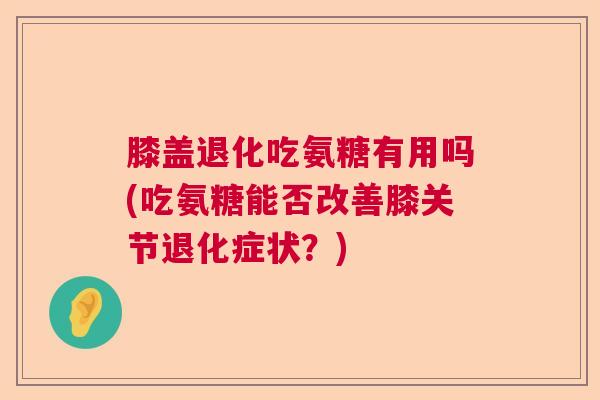 膝盖退化吃氨糖有用吗(吃氨糖能否改善膝关节退化症状?) 膝盖退化吃氨糖有用吗(吃氨糖能否改善膝关节退化症状?)