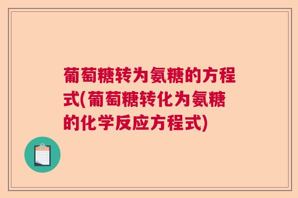 葡萄糖转为氨糖的方程式(葡萄糖转化为氨糖的化学反应方程式)