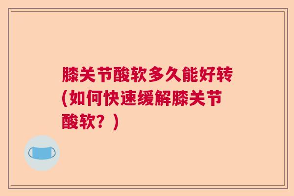 膝关节酸软多久能好转(如何快速缓解膝关节酸软?) 膝关节酸软多久能好转(如何快速缓解膝关节酸软?)