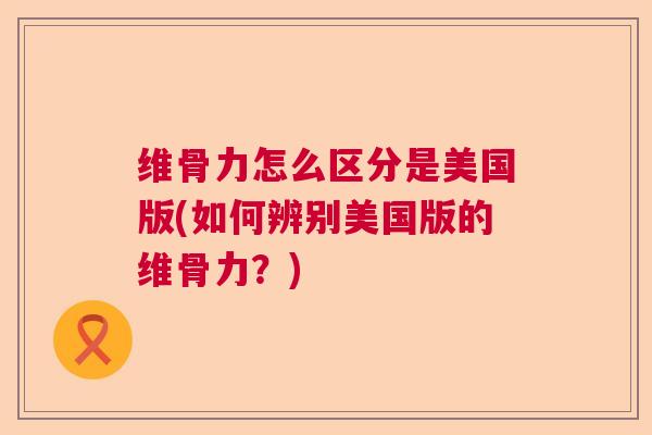 维骨力怎么区分是美国版(如何辨别美国版的维骨力？)