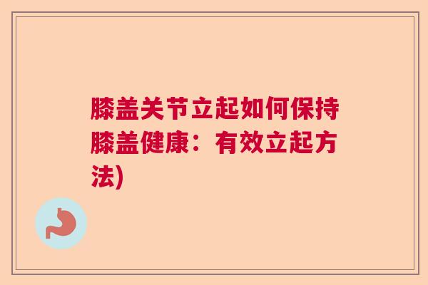 膝盖关节立起如何保持膝盖健康:有效立起方法)