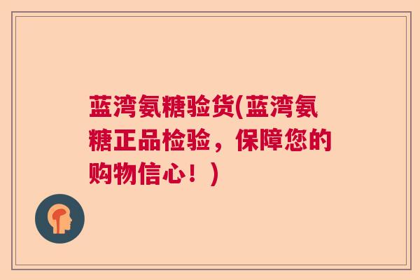 蓝湾氨糖验货(蓝湾氨糖正品检验,保障您的购物信心!)