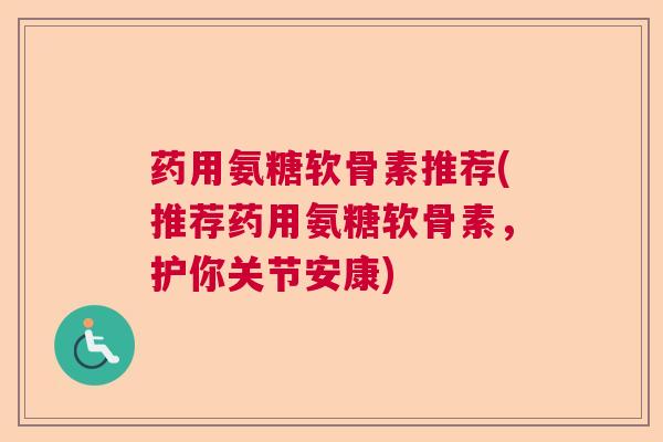 药用氨糖软骨素推荐(推荐药用氨糖软骨素,护你关节安康)