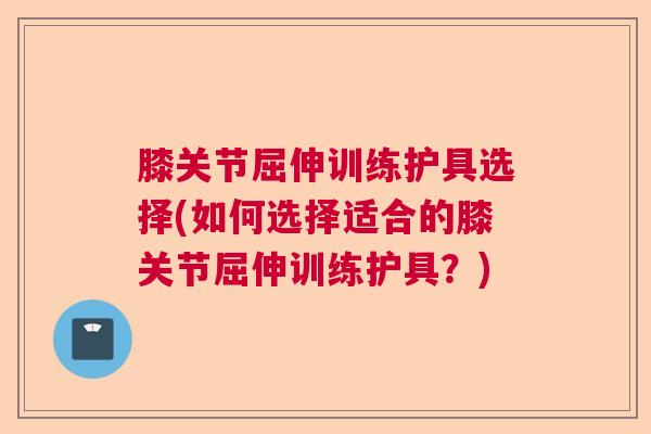 膝关节屈伸训练护具选择(如何选择适合的膝关节屈伸训练护具?)