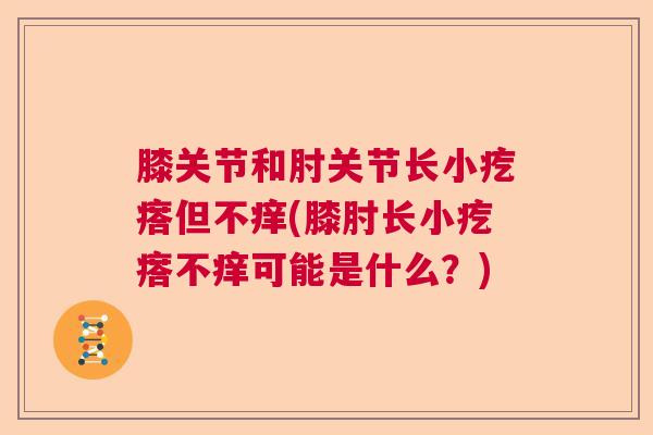 膝关节和肘关节长小疙瘩但不痒(膝肘长小疙瘩不痒可能是什么？)