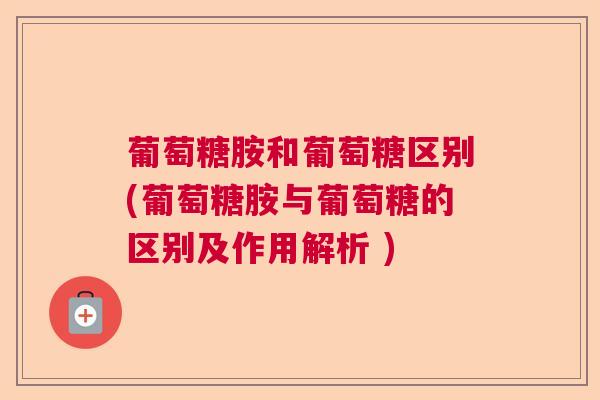 葡萄糖胺和葡萄糖区别(葡萄糖胺与葡萄糖的区别及作用解析 )