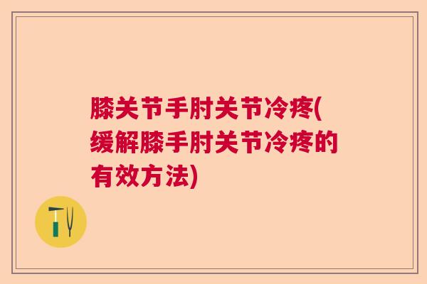 膝关节手肘关节冷疼(缓解膝手肘关节冷疼的有效方法)