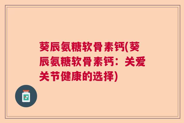 葵辰氨糖软骨素钙(葵辰氨糖软骨素钙:关爱关节健康的选择)