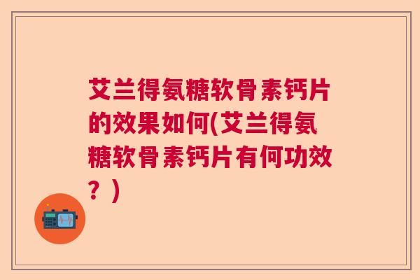 艾兰得氨糖软骨素钙片的效果如何(艾兰得氨糖软骨素钙片有何功效？)