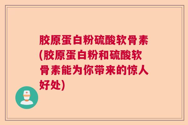 胶原蛋白粉硫酸软骨素(胶原蛋白粉和硫酸软骨素能为你带来的惊人好处)