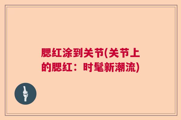 腮红涂到关节(关节上的腮红:时髦新潮流)