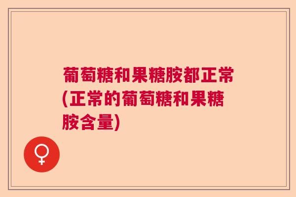 葡萄糖和果糖胺都正常(正常的葡萄糖和果糖胺含量)