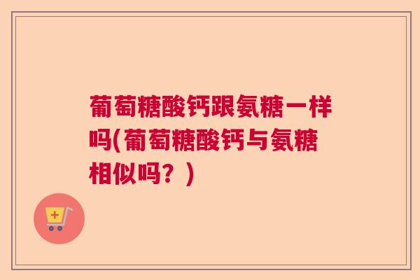 葡萄糖酸钙跟氨糖一样吗(葡萄糖酸钙与氨糖相似吗？)