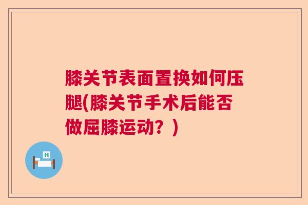 膝关节表面置换如何压腿(膝关节手术后能否做屈膝运动？)