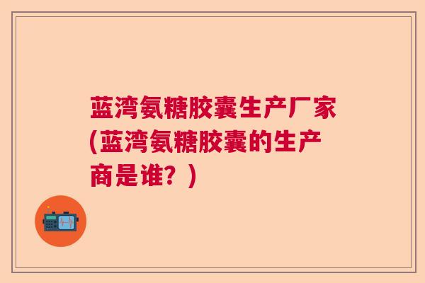 蓝湾氨糖胶囊生产厂家(蓝湾氨糖胶囊的生产商是谁？)