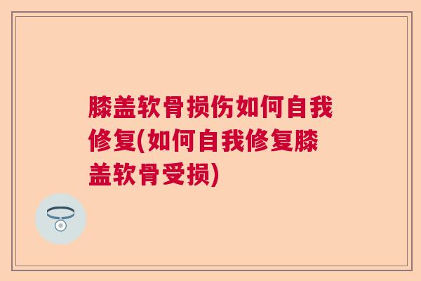 膝盖软骨损伤如何自我修复(如何自我修复膝盖软骨受损)