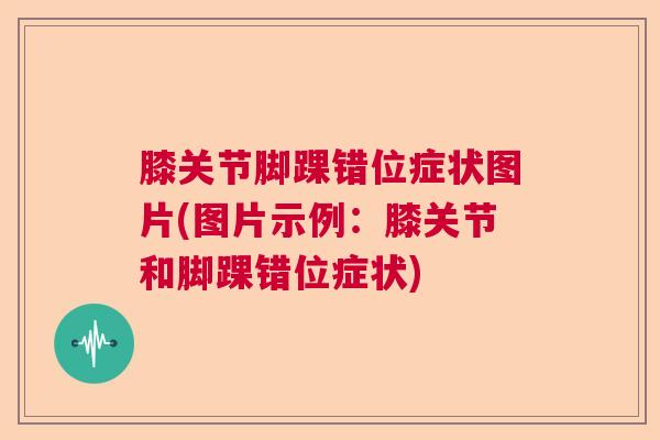 膝关节脚踝错位症状图片(图片示例：膝关节和脚踝错位症状)