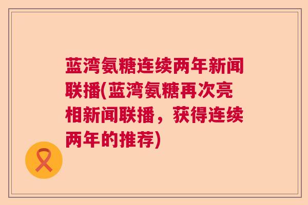 蓝湾氨糖连续两年新闻联播(蓝湾氨糖再次亮相新闻联播，获得连续两年的推荐)