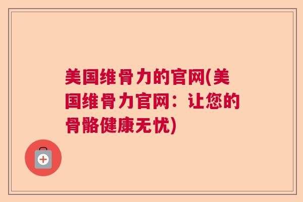 美国维骨力的官网(美国维骨力官网：让您的骨骼健康无忧)