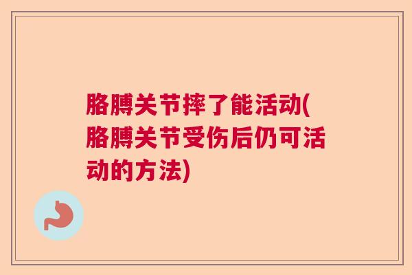 胳膊关节摔了能活动(胳膊关节受伤后仍可活动的方法)