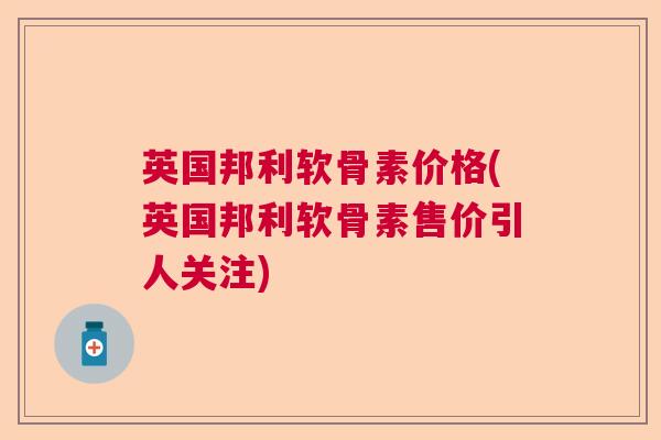 英国邦利软骨素价格(英国邦利软骨素售价引人关注)