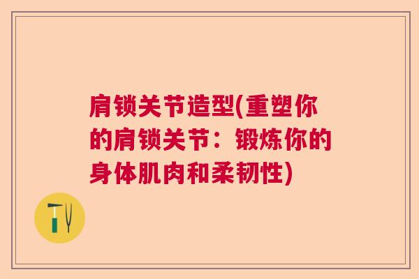 肩锁关节造型(重塑你的肩锁关节:锻炼你的身体肌肉和柔韧性)