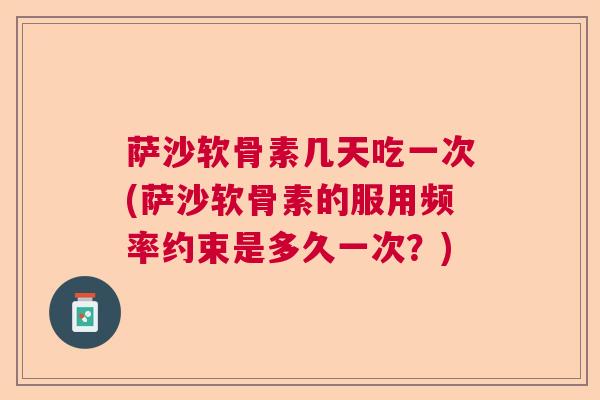 萨沙软骨素几天吃一次(萨沙软骨素的服用频率约束是多久一次？)